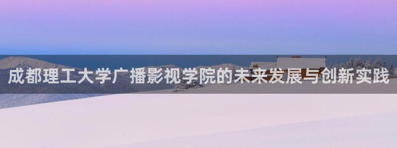 理论影视网：成都理工大学广播影视学院的未来发展与创新实践